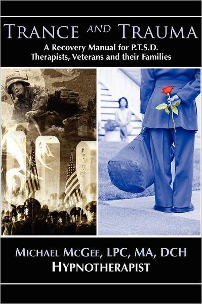 Trance and Trauma: A Recovery Manual for PTSD Therapists, Veterans, and their Families, by Michael Mcgee, MA, DCH