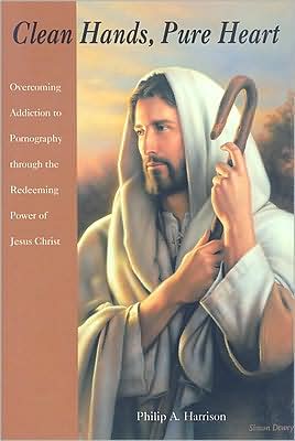 Clean Hands, Pure Heart: Overcoming Addiction to Pornography through the Redeeming Power of Jesus Christ