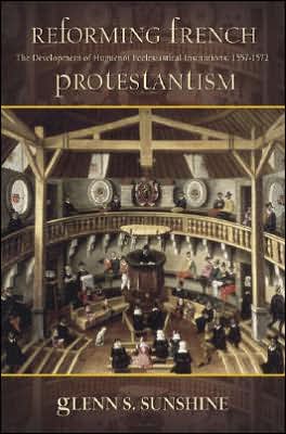 Reforming French Protestantism: The Development of Huguenot Ecclesiastical Institutions, 1557-1572