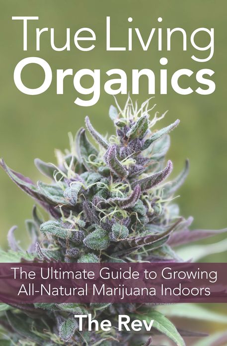 True Living Organics: The Ultimate Guide to Growing All-Natural Marijuana Indoors