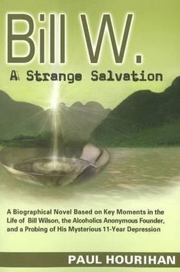 Bill W. A Strange Salvation: A Biographical Novel Based on Key Moments in the Life of Bill Wilson, the Alcoholics Anonymous Founder, and a Probing of His Mysterious 11-Year Depression