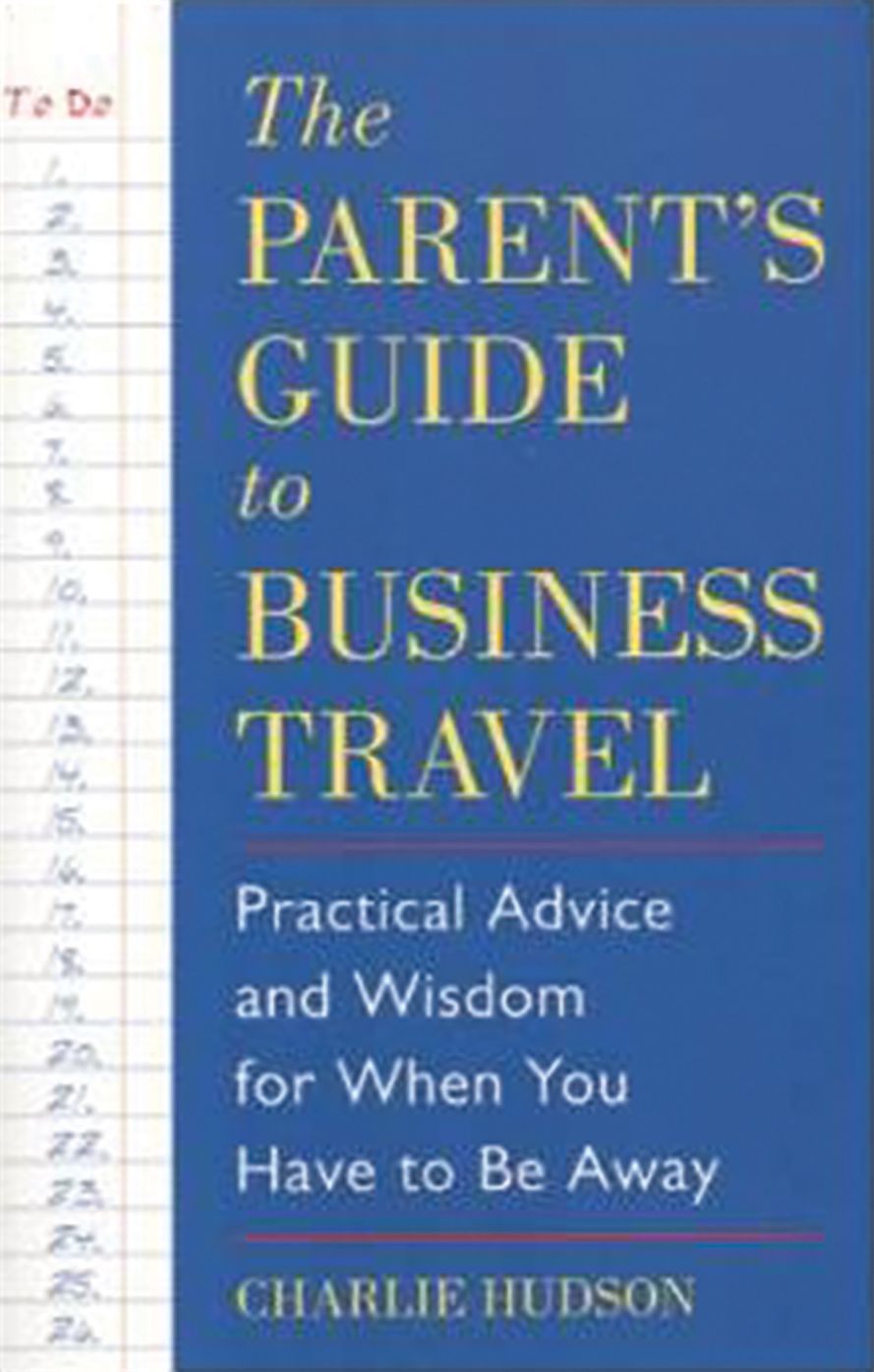The Parent's Guide to Business Travel: Practical Advice and Wisdom for When You Have to Be Away