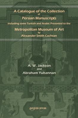 A Catalogue Of The Collection Of Persian Manuscripts Including Some Turkish And Arabic Presented To The Metropolitan Museum Of Art By Alexander Smith Cochran