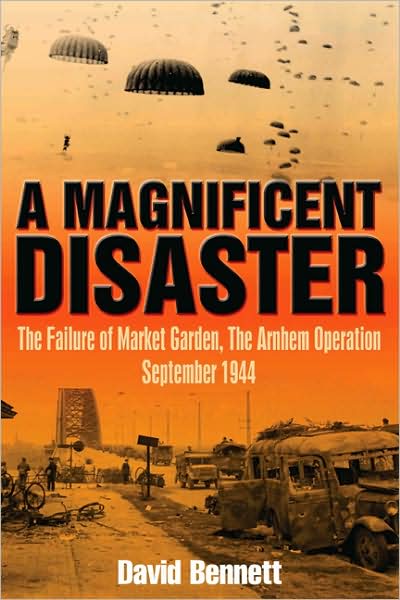 Magnificent Disaster: The Failure of the Market Garden, the Arnhem Operation, September 1944
