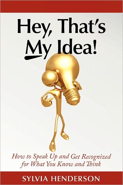Hey! That's My Idea: How to Speak up and Get Recognized for What You Know and Think