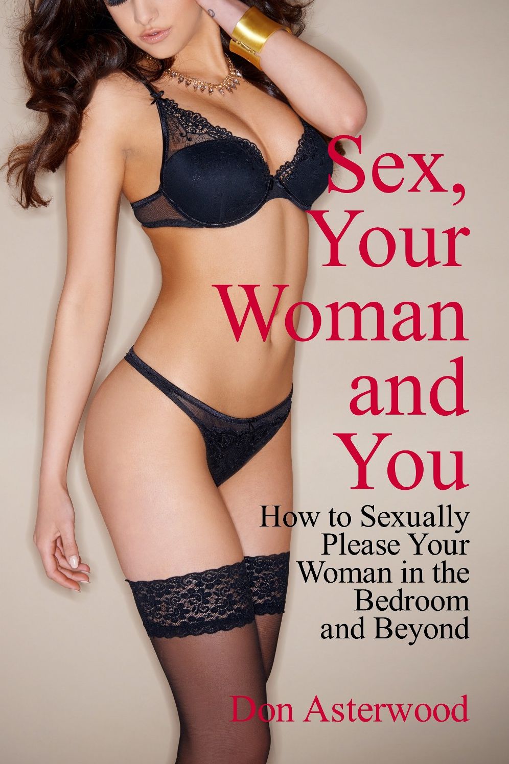 Sex, Your Woman and You: How to Sexually Please Your Woman in the Bedroom and Beyond