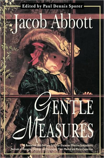Gentle Measures: A Renowned 19th Century Educator Discusses Effective Sympathetic Methods of Managing Children and Developing Their Mental and Moral Capacities