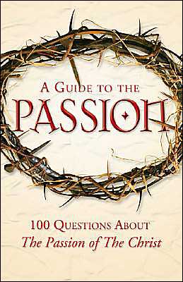A Guide to the Passion: 100 Questions about Mel Gibson's The Passion of the Christ