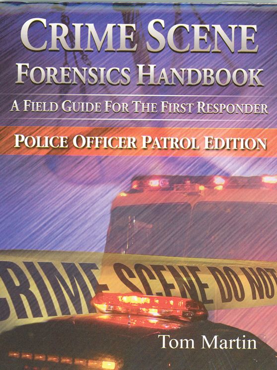 Crime Scene Forensics Handbook: A Field Guide For The First Responder (Police Officer Patrol Edition)
