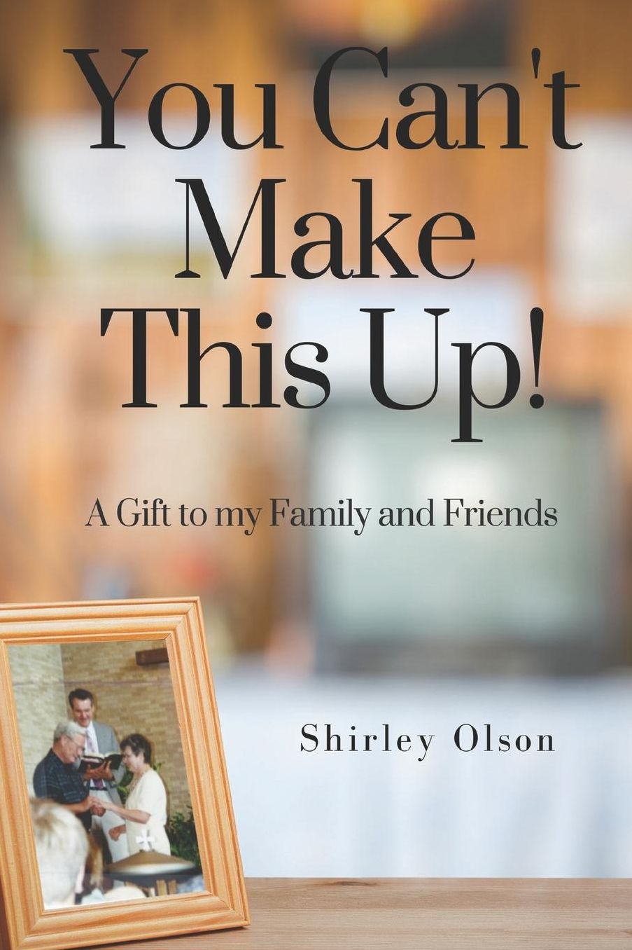 You Can't Make This Up: A Gift to My Family and Friends