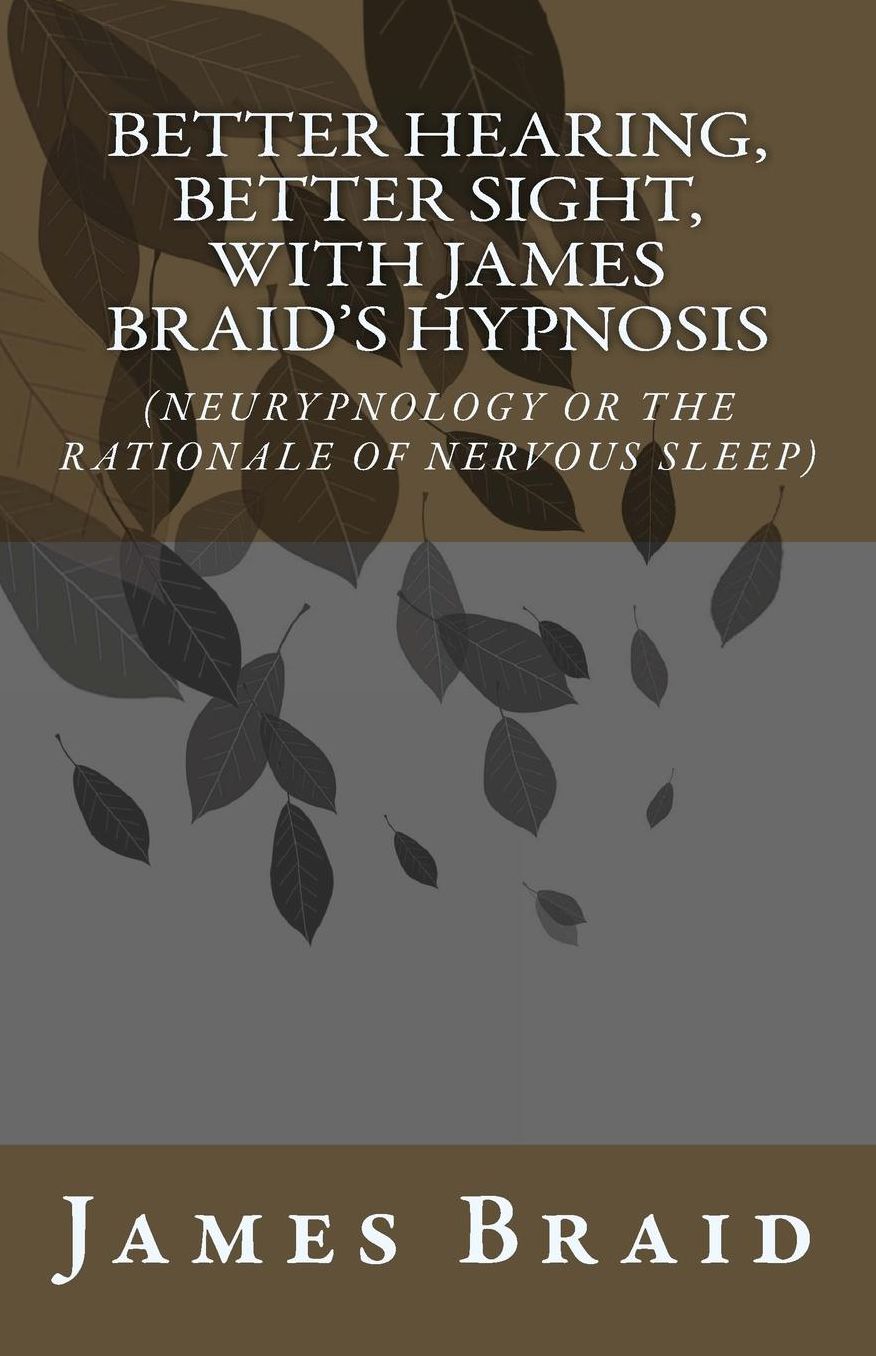 Better Hearing, better Sight with Braid's Hypnosis (NEURYPNOLOGY OR THE RATIONALE OF NERVOUS SLEEP)