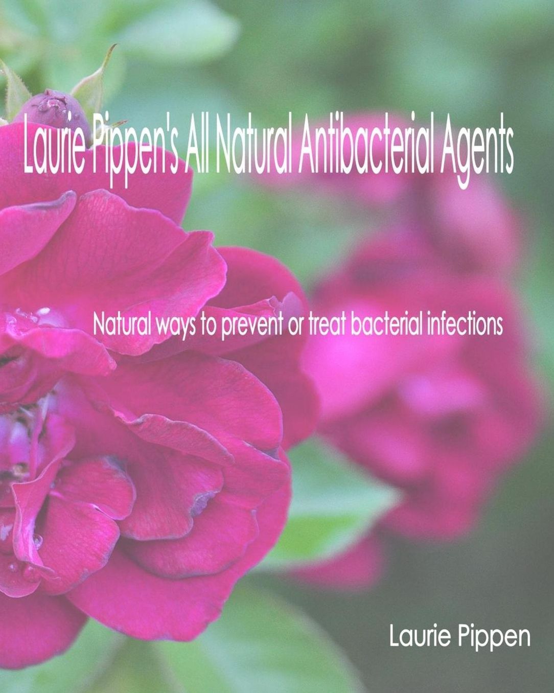 Laurie Pippen's All Natural Antibacterial Agents: Natural ways to prevent or treat bacterial infection