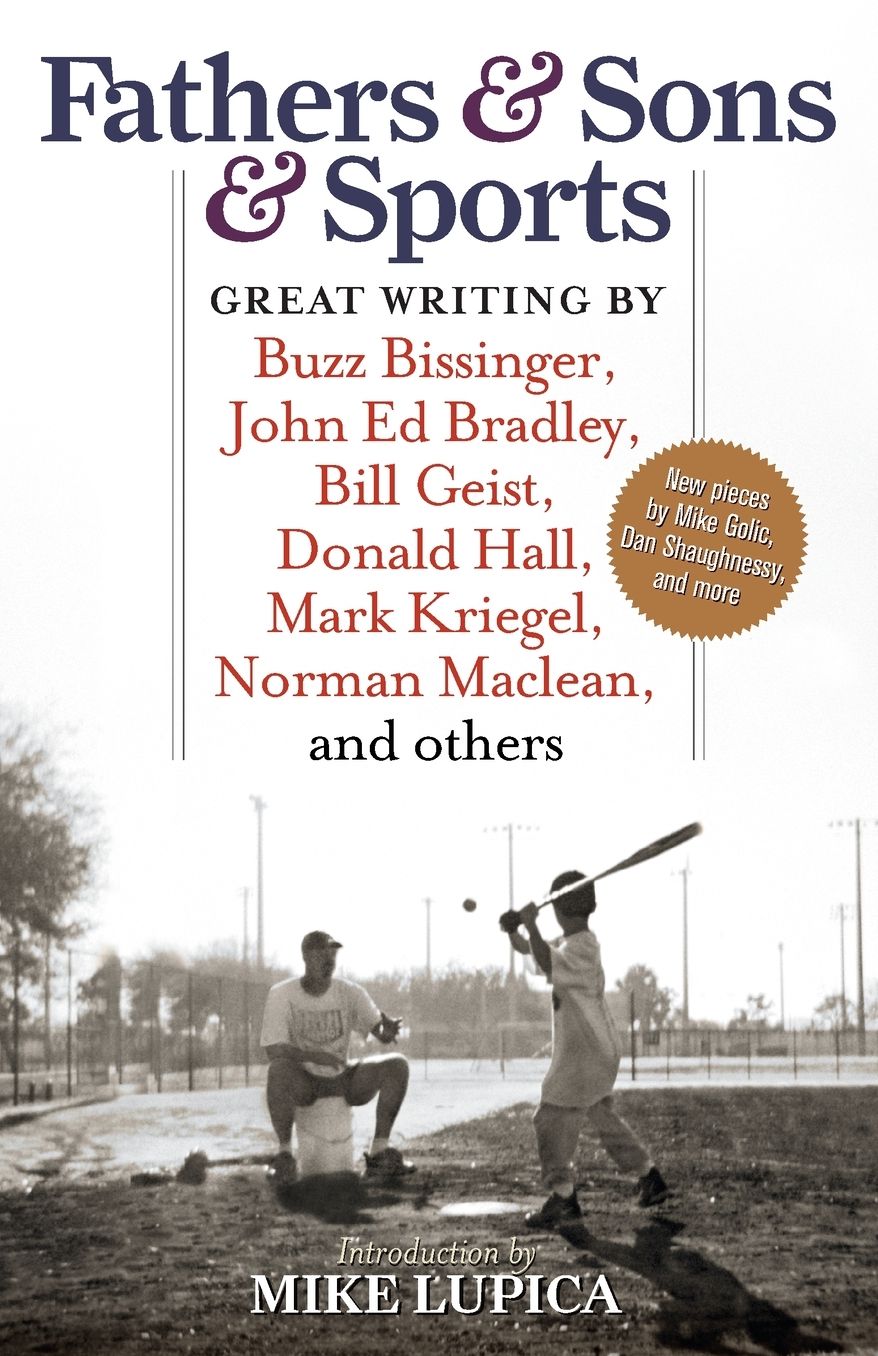 Fathers and Sons and Sports: Great Writing by Buzz Bissinger, John Ed Bradley, Bill Geist, Donald Hall, Mark Kriegel, Norman MacLean, and Others