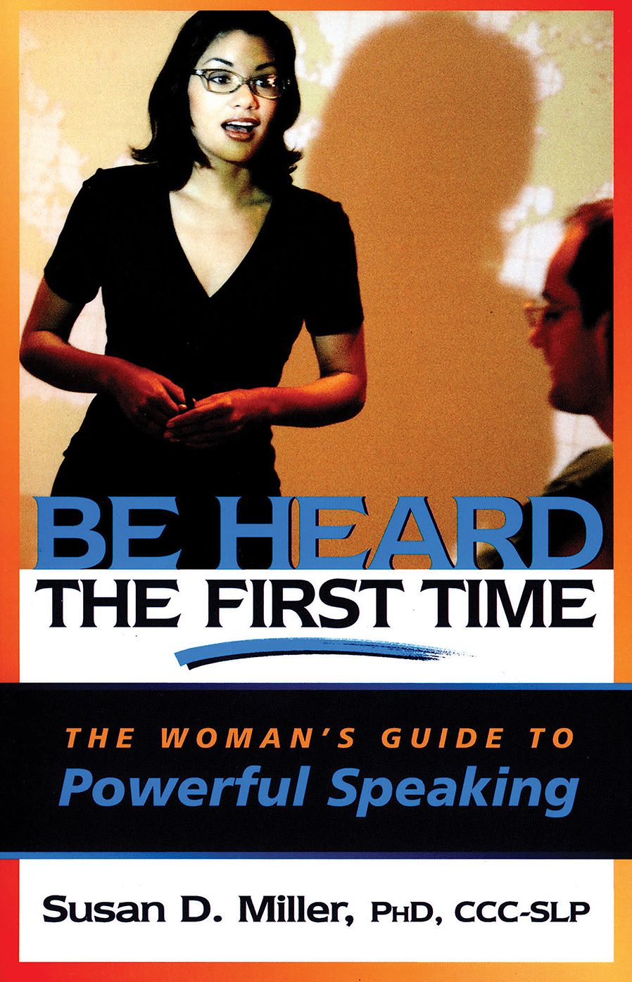 Be Heard the First Time: The Woman's Guide to Powerful Speaking
