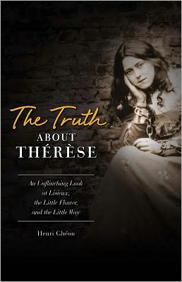 The Truth about Thérèse: An Unflinching Look at Lisieux, the Little Flower, and the Little Way