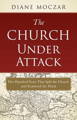 The Church Under Attack: Five Hundred Years That Split the Church and Scattered the Flock