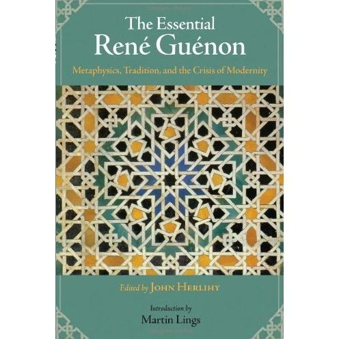 The Essential Rene Guenon: Metaphysical Principles, Traditional Doctrines, and the Crisis of Modernity