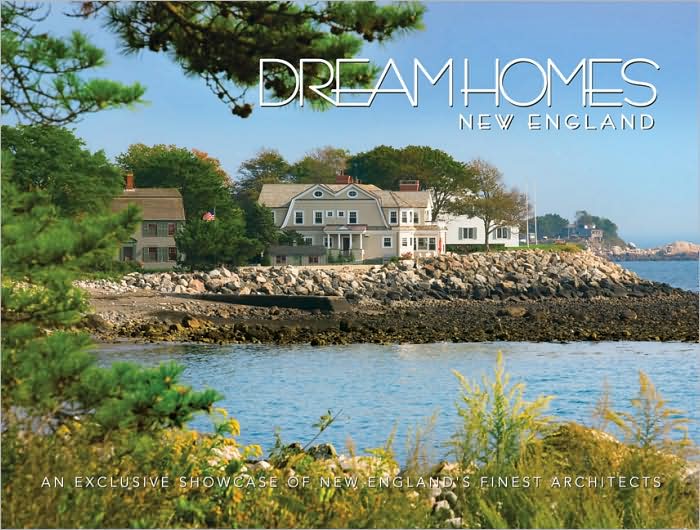 Dream Homes New England: Showcasing New England's Finest Architects, Designers and Builders