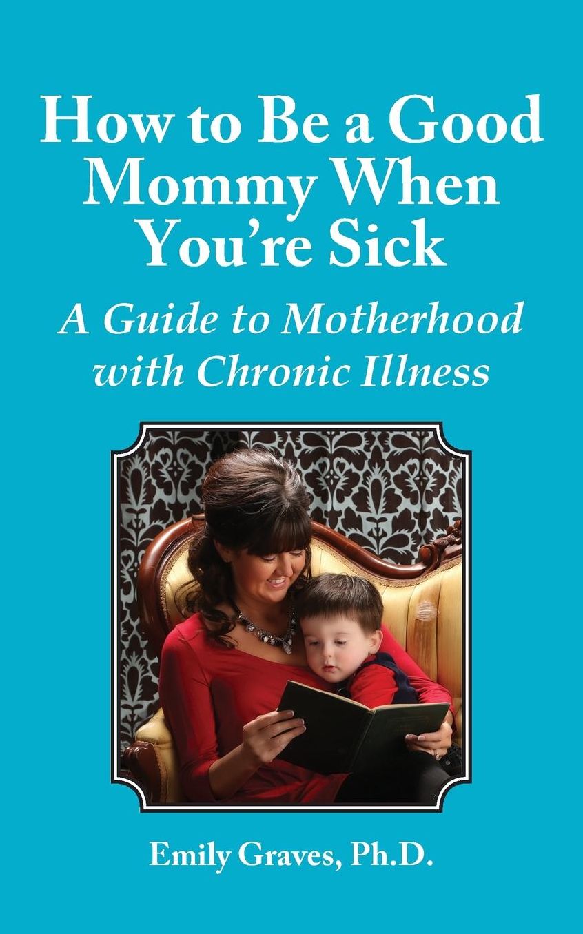 How to Be a Good Mommy When You're Sick: A Guide to Motherhood with Chronic Illness