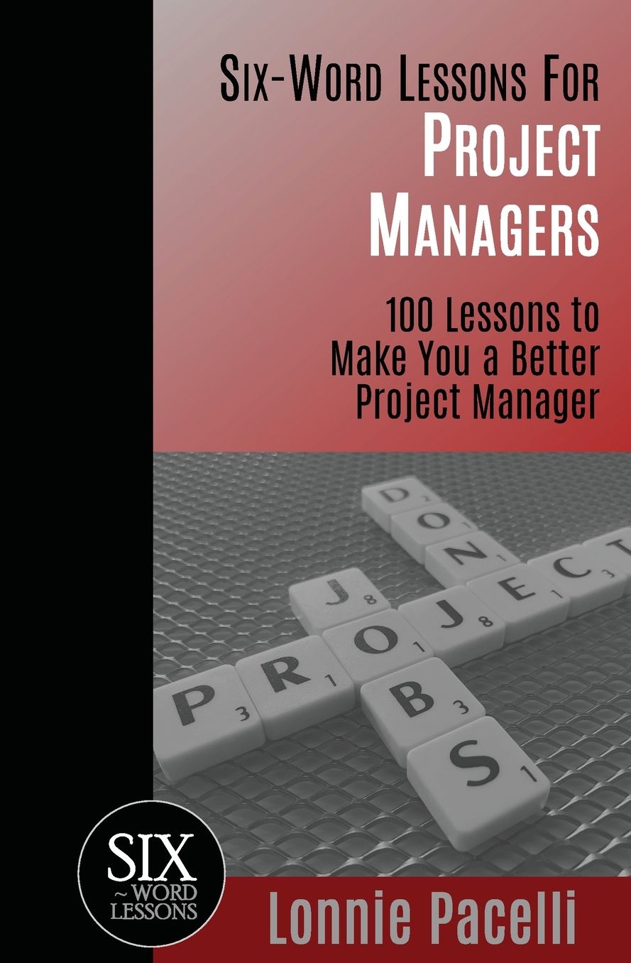 Six Word Lessons for Project Managers: 100 Six-Word Lessons to Make You A Better Project Manager