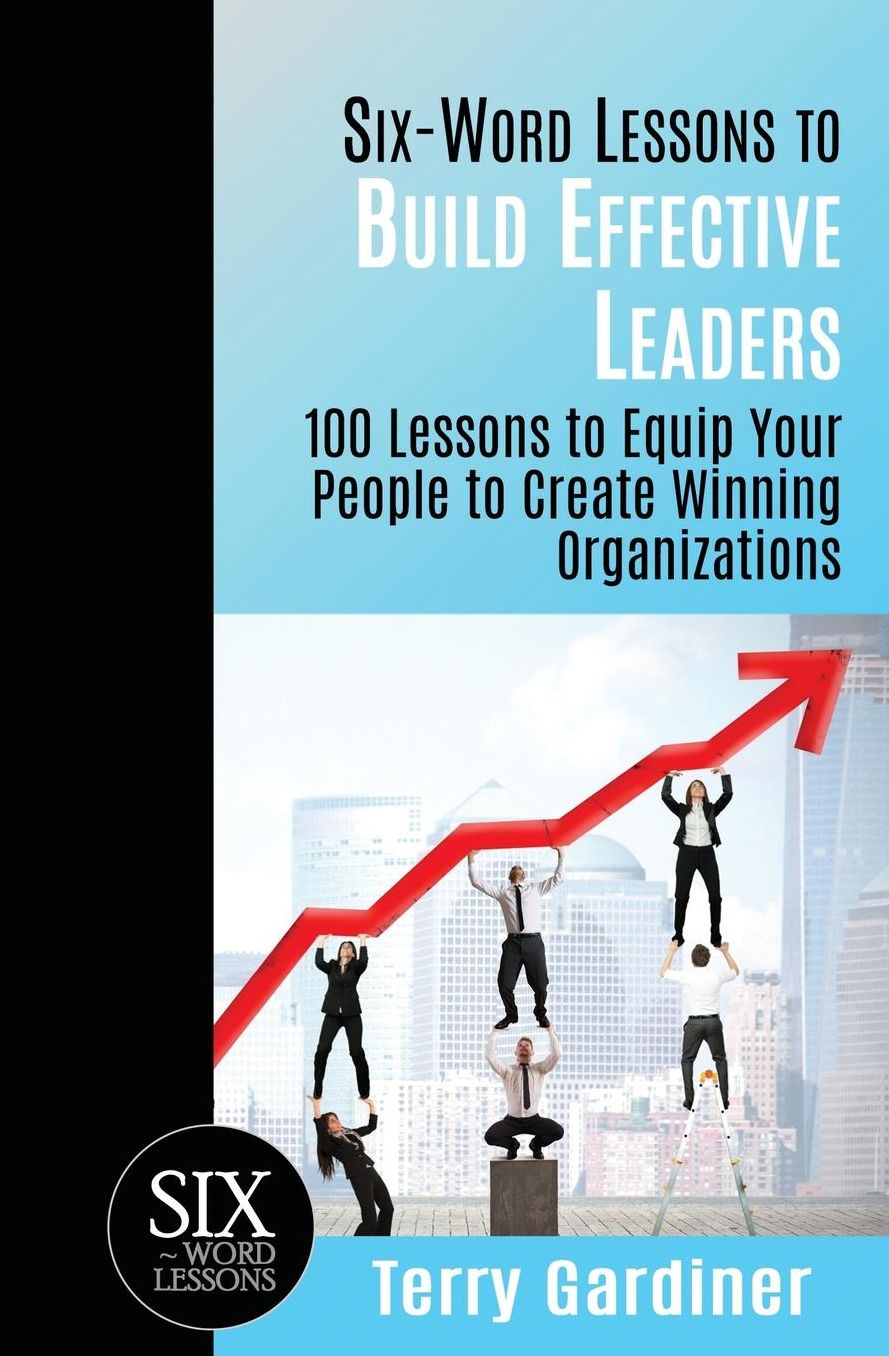 Six-Word Lessons to Build Effective Leaders: 100 Lessons to Equip Your People to Create Winning Organizations