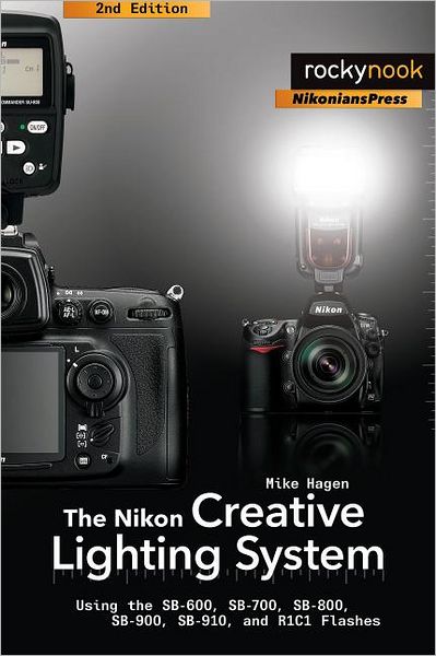 The Nikon Creative Lighting System: Using the SB-600, SB-700, SB-800, SB-900, SB-910, and R1C1 Flashes