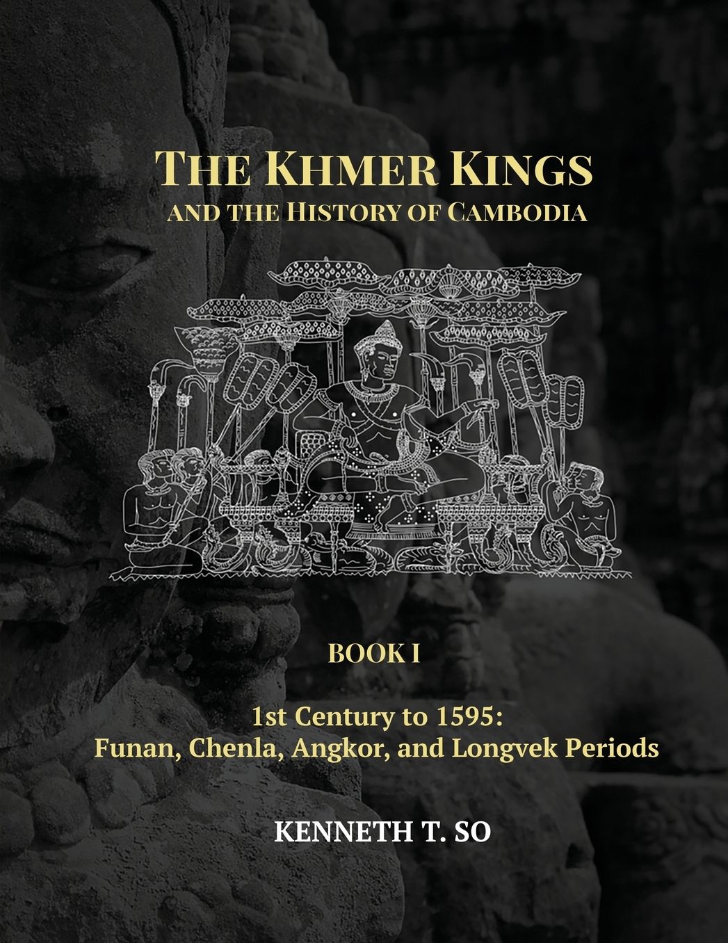 The Khmer Kings and the History of Cambodia: Book I - 1st Century to 1595: Funan, Chenla, Angkor and Longvek Periods
