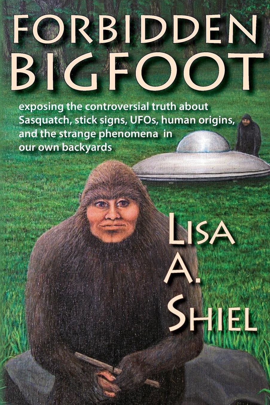 Forbidden Bigfoot: Exposing the Controversial Truth about Sasquatch, Stick Signs, UFOs, Human Origins, and the Strange Phenomena in Our Own Backyards