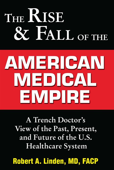 The Rise & Fall of the American Medical Empire: A Trench Doctor's View of the Past, Present and Future of the U.S. Healthcare System
