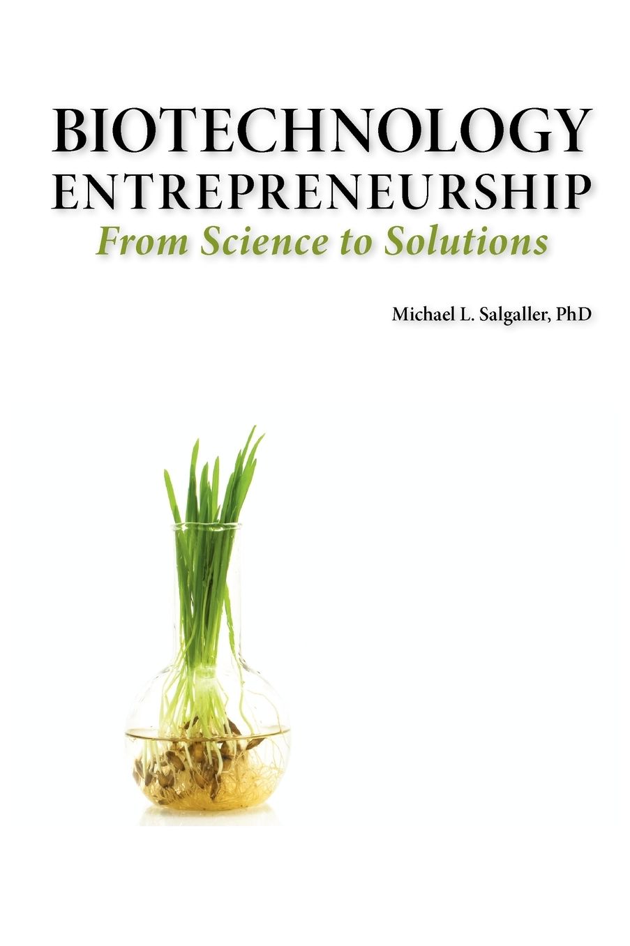 Biotechnology Entrepreneurship From Science To Solutions -- Start-Up, Company Formation And Organization, Team, Intellectual Property, Financing, Partnering, Licensing And Technology Transfer, Regulatory Affairs, Reimbursement, Exit