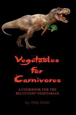 Vegetables for Carnivores - A Cookbook for the Reluctant Vegetarian