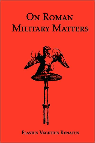 On Roman Military Matters; A 5th Century Training Manual In Organization, Weapons And Tactics, As Practiced By The Roman Legions