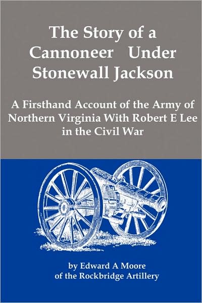 The Story Of A Cannoneer Under Stonewall Jackson; A Firsthand Account Of The Army Of Northern Virginia With Robert E Lee In The Civil War
