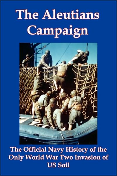 The Aleutians Campaign: The Official Navy History of the Only World War Two Invasion of Us Soil
