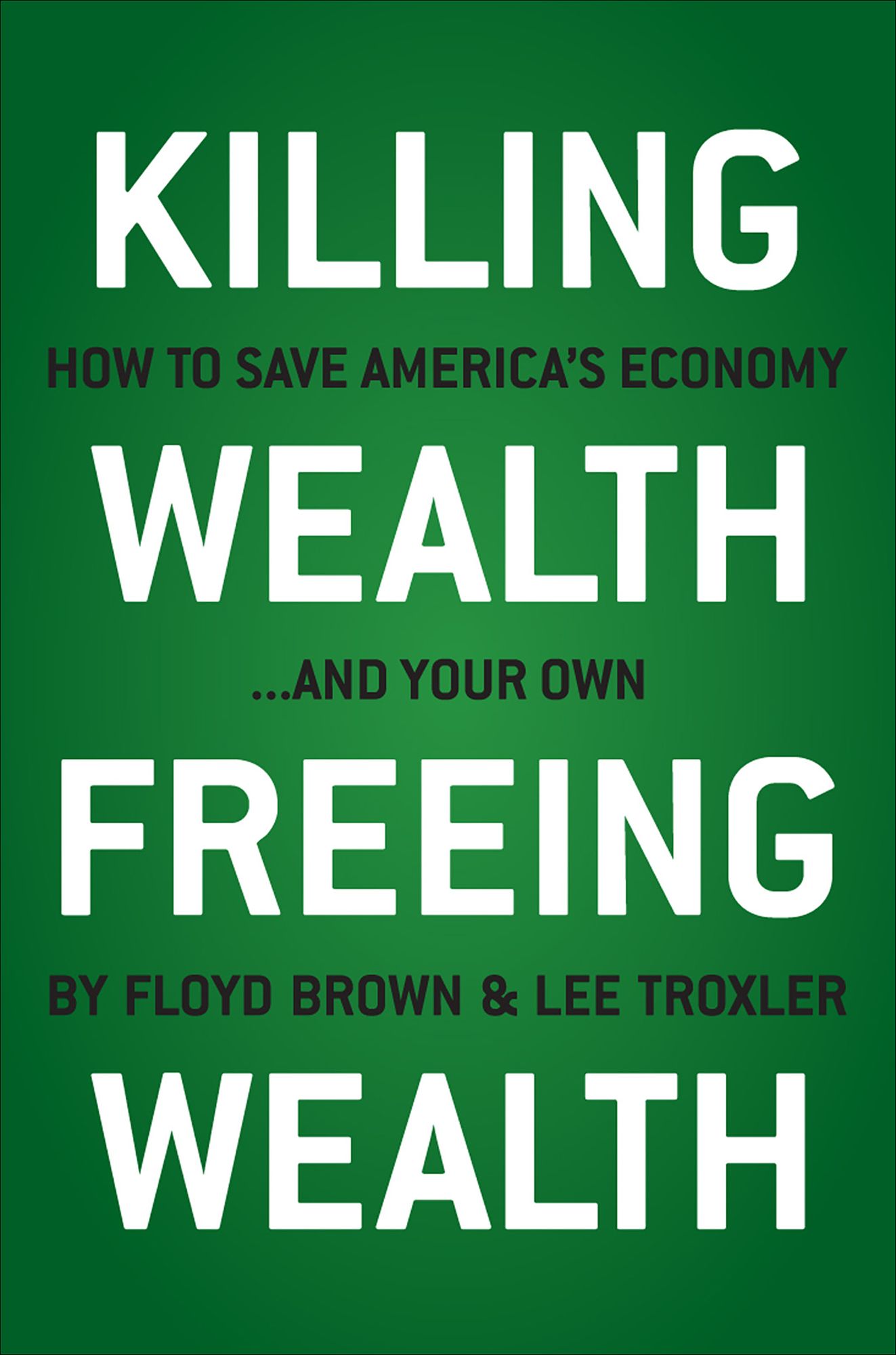 Killing Wealth, Freeing Wealth: How to Save America's Economy and Your Own