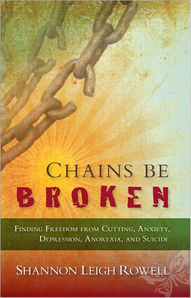 Chains Be Broken: Finding Freedom from Cutting, Anxiety, Depression, Anorexia, and Suicide