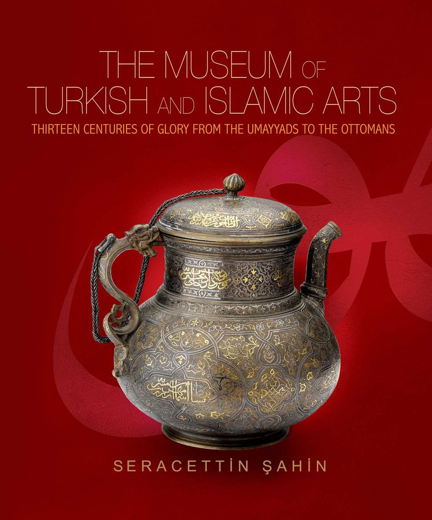 The Museum of Turkish and Islamic Arts: Thirteen Centuries of Glory from Hte Umayyads to the Ottomans