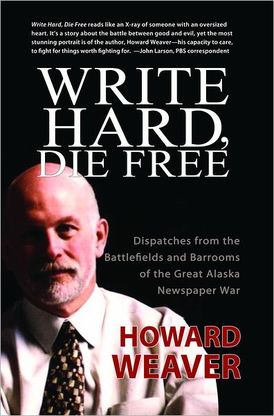 Write Hard, Die Free: Dispatches from the Battlefields and Barrooms of the Great Alaska Newspaper War