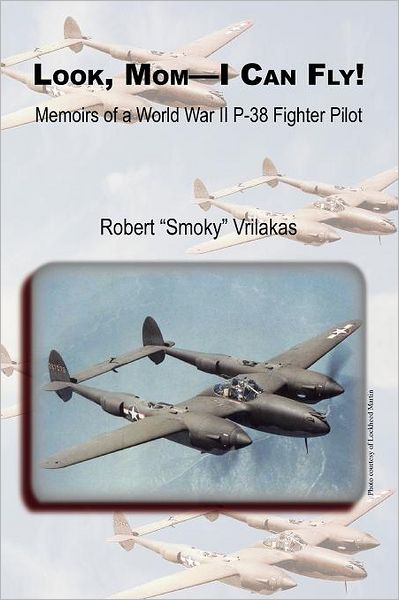 Look Mom - I Can Fly! Memoirs of a World War II P-38 Fighter Pilot