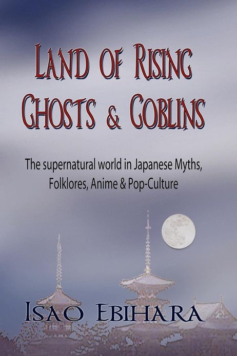 Land of Rising Ghosts & Goblins: The Supernatural World in Japanese Myths, Folklores, Anime & Pop-Culture