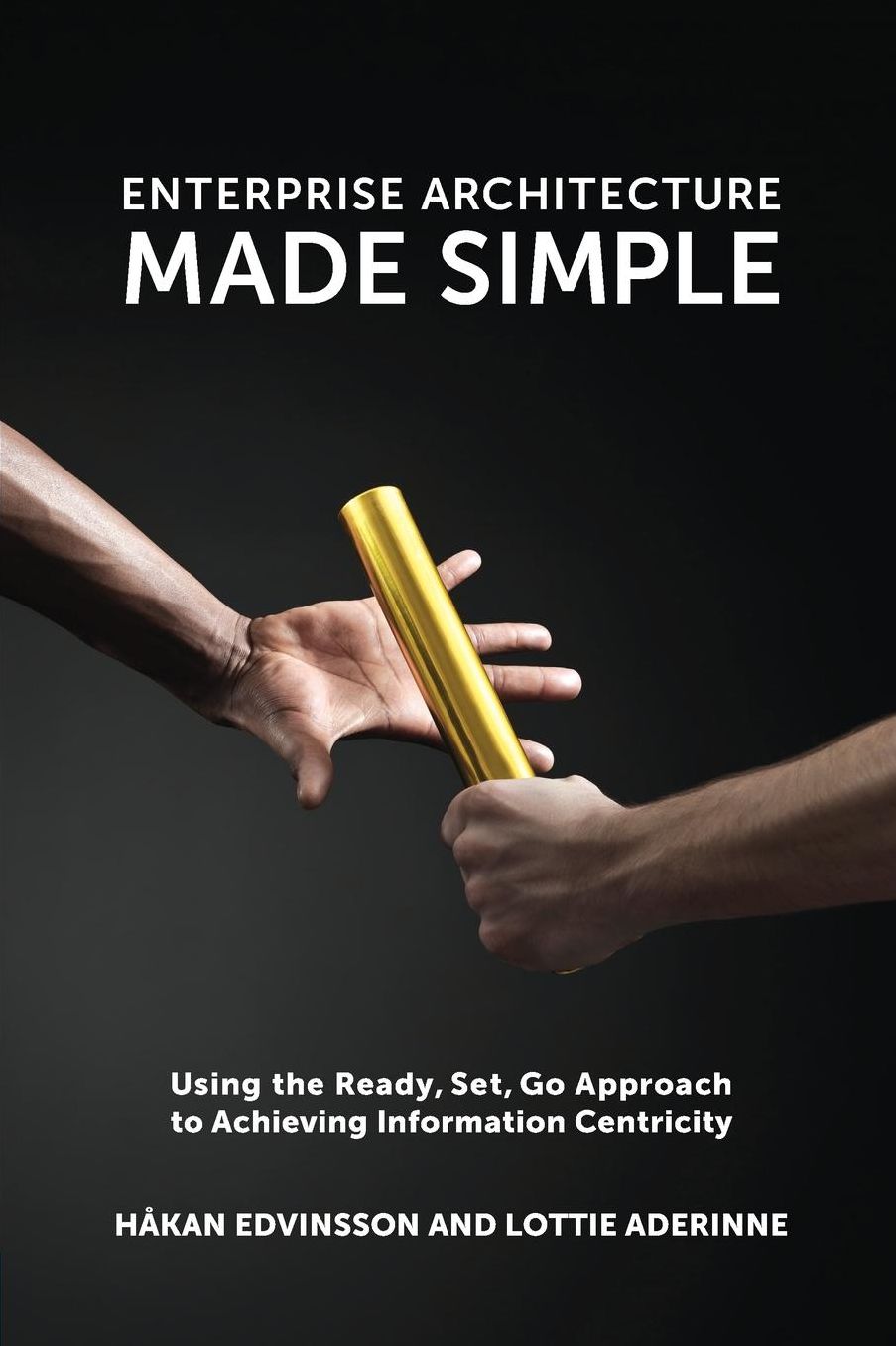 Enterprise Architecture Made Simple: Using the Ready, Set, Go Approach to Achieving Information Centricity