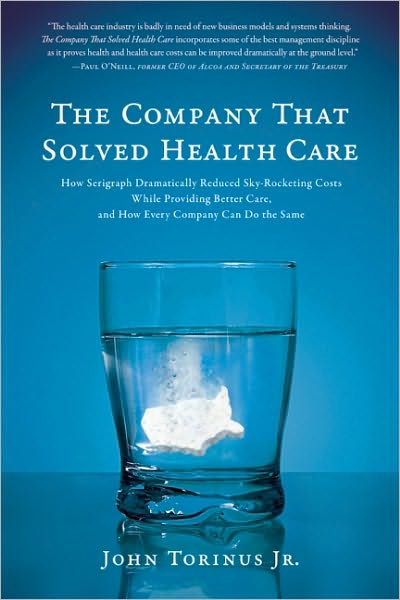 The Company That Solved Health Care: How Serigraph Dramatically Reduced Skyrocketing Costs While Providing Better Care, and How Every Company Can Do the Same