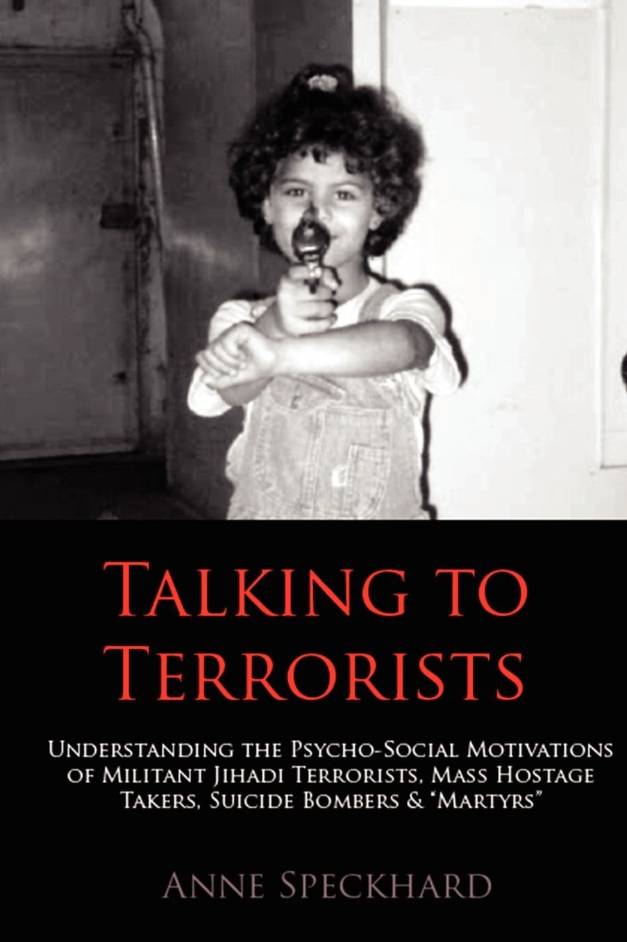 Talking to Terrorists: Understanding the Psycho-Social Motivations of Militant Jihadi Terrorists, Mass Hostage Takers, Suicide Bombers & "Martyrs" to Combat Terrorism in Prison & Community Rehabilitation