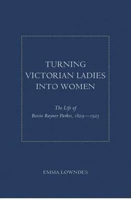 Turning Victorian Ladies into Women: The Life of Bessie Rayner Parkes,1829 - 1925