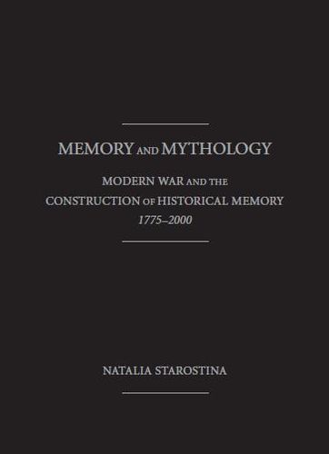MEMORY and MYTHOLOGY: Modern War and the Construction of Historical Memory , 1775 - 2000