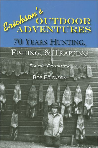 Erickson's Outdoor Adventures: 70 Years Hunting, Fishing, & Trapping