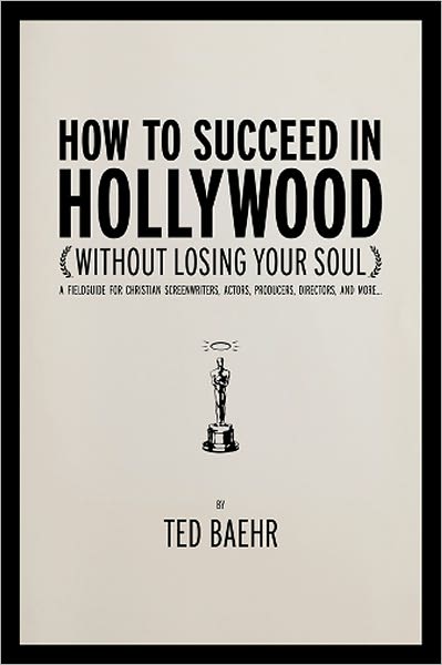 How to Succeed in Hollywood: A Field Guide for Christian Screenwriters, Actors, Producers, Directors, and More