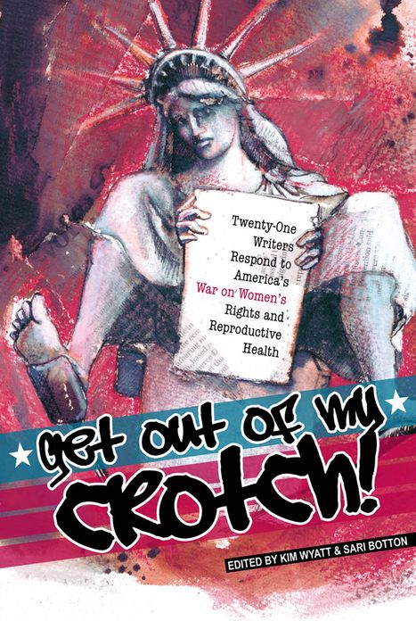 Get Out of My Crotch: 21 Writers Respond to America's War on Women's Rights/Reproductive Health