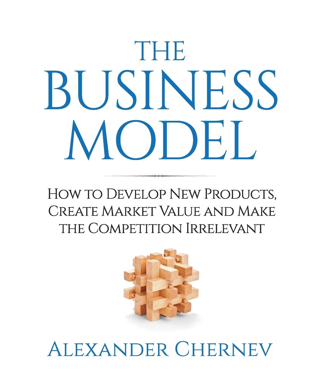 The Business Model: How to Develop New Products, Create Market Value and Make the Competition Irrelevant