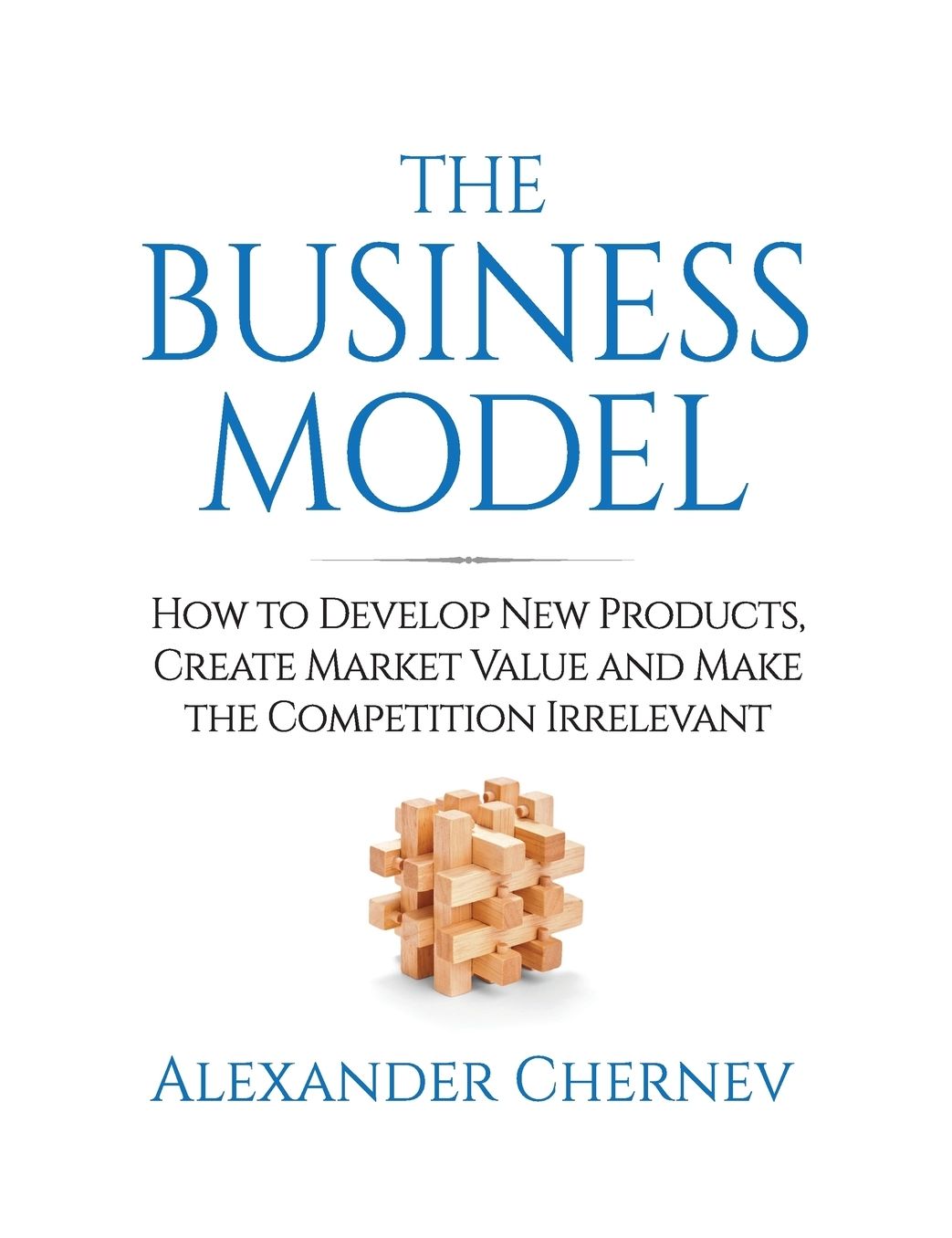The Business Model: How to Develop New Products, Create Market Value and Make the Competition Irrelevant